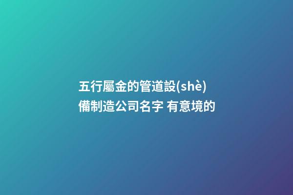 五行屬金的管道設(shè)備制造公司名字 有意境的-第1張-公司起名-玄機(jī)派